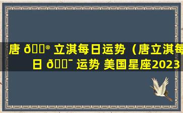 唐 💮 立淇每日运势（唐立淇每日 🐯 运势 美国星座2023年4月25日星座运势）